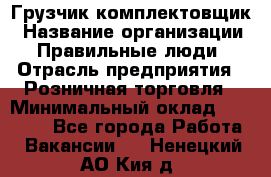 Грузчик-комплектовщик › Название организации ­ Правильные люди › Отрасль предприятия ­ Розничная торговля › Минимальный оклад ­ 30 000 - Все города Работа » Вакансии   . Ненецкий АО,Кия д.